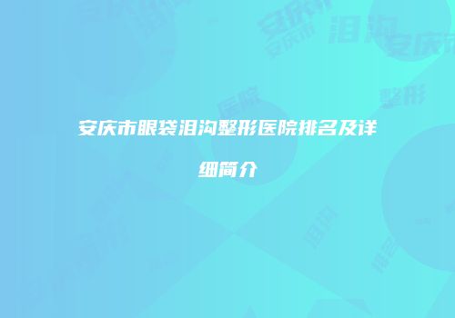 安庆市眼袋泪沟整形医院排名及详细简介