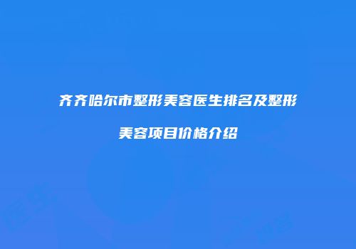 齐齐哈尔市整形美容医生排名及整形美容项目价格介绍