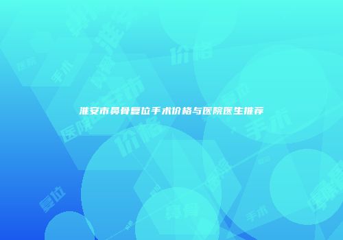 淮安市鼻骨复位手术价格与医院医生推荐
