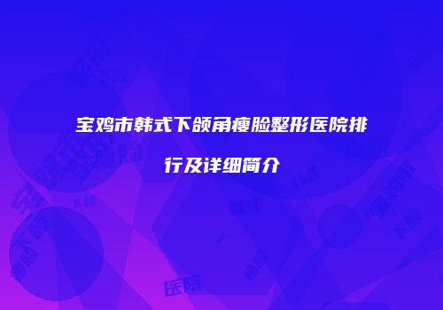宝鸡市韩式下颌角瘦脸整形医院排行及详细简介