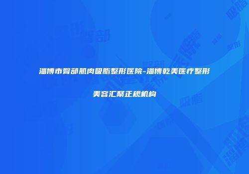 淄博市臀部肌肉吸脂整形医院-淄博乾美医疗整形美容汇聚正规机构