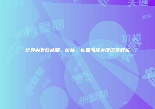 垫鼻尖失败修复：价格、恢复期及关键因素解析