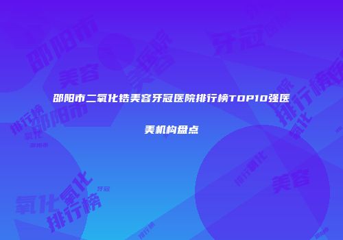 邵阳市二氧化锆美容牙冠医院排行榜TOP10强医美机构盘点
