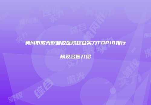 黄冈市激光除皱纹医院综合实力TOP10排行榜及名医介绍