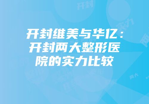 开封维美与华亿：开封两大整形医院的实力比较