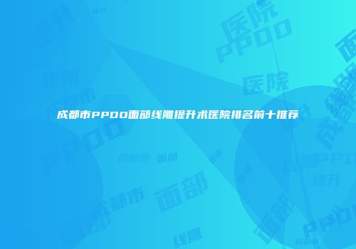 成都市PPDO面部线雕提升术医院排名前十推荐
