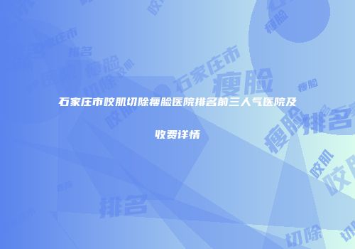 石家庄市咬肌切除瘦脸医院排名前三人气医院及收费详情