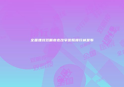 全国埋线双眼皮宽改窄医院排行榜发布
