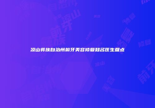 凉山彝族自治州前牙美容修复知名医生盘点