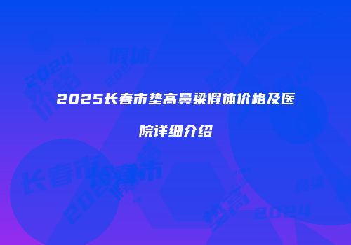 2025长春市垫高鼻梁假体价格及医院详细介绍