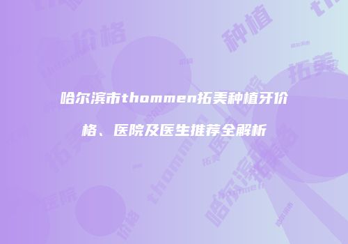 哈尔滨市thommen拓美种植牙价格、医院及医生推荐全解析