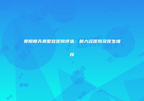 贵阳朝天鼻整容医院评选：前六名医院及医生推荐