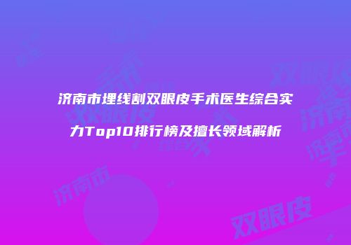 济南市埋线割双眼皮手术医生综合实力Top10排行榜及擅长领域解析