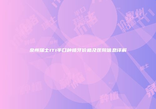 泉州瑞士ITI半口种植牙价格及医院信息详解