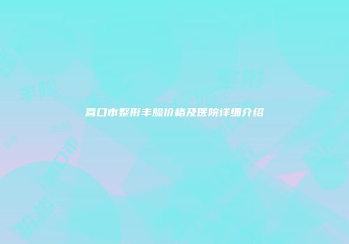 营口市整形丰脸价格及医院详细介绍