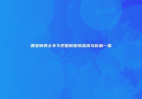 西安市男士丰下巴整形医院选择与价格一览