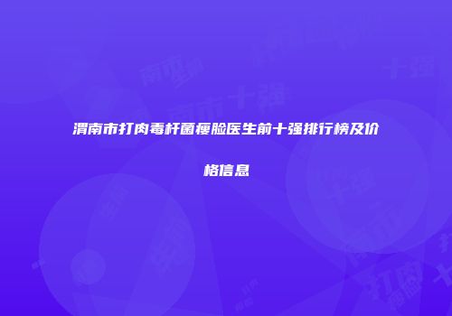 渭南市打肉毒杆菌瘦脸医生前十强排行榜及价格信息
