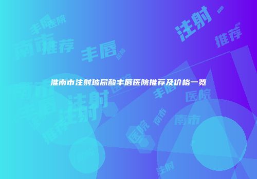 淮南市注射玻尿酸丰唇医院推荐及价格一览