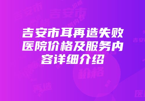 吉安市耳再造失败医院价格及服务内容详细介绍