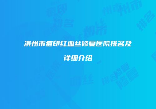 滨州市痘印红血丝修复医院排名及详细介绍