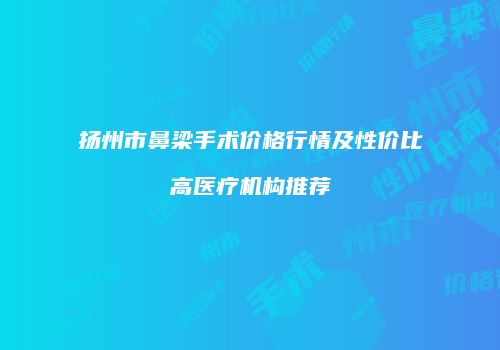 扬州市鼻梁手术价格行情及性价比高医疗机构推荐