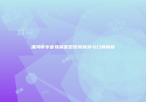 漯河市专业耳朵整型医院推荐与口碑解析