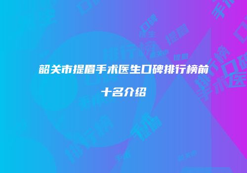 韶关市提眉手术医生口碑排行榜前十名介绍