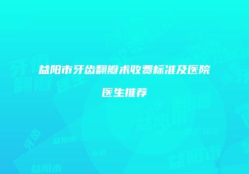 益阳市牙齿翻瓣术收费标准及医院医生推荐