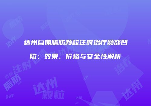 达州自体脂肪颗粒注射治疗颞部凹陷：效果、价格与安全性解析