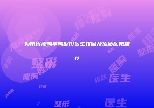 海南省隆胸丰胸整形医生排名及优质医院推荐