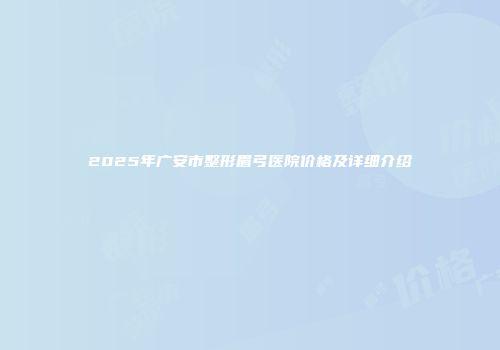 2025年广安市整形眉弓医院价格及详细介绍