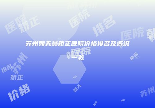 苏州朝天鼻矫正医院价格排名及概况一览