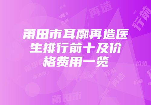 莆田市耳廓再造医生排行前十及价格费用一览