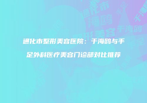 通化市整形美容医院：于海鸥与手足外科医疗美容门诊部对比推荐