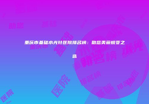 重庆市基础水光针医院排名榜：助您美丽蜕变之选