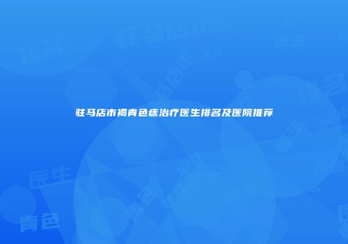 驻马店市褐青色痣治疗医生排名及医院推荐