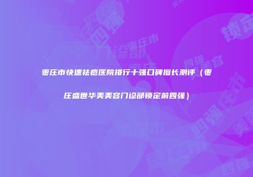 枣庄市快速祛痘医院排行十强口碑擅长测评（枣庄盛世华美美容门诊部锁定前四强）