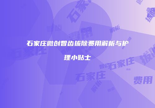 石家庄微创智齿拔除费用解析与护理小贴士