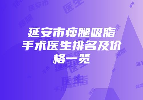 延安市瘦腿吸脂手术医生排名及价格一览