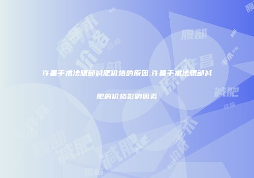 许昌手术法腹部减肥价格的原因,许昌手术法腹部减肥的价格影响因素
