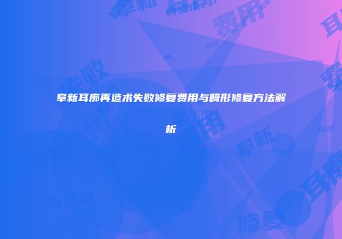 阜新耳廓再造术失败修复费用与畸形修复方法解析