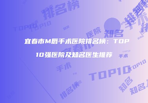 宜春市M唇手术医院排名榜：TOP10强医院及知名医生推荐