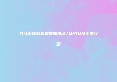 九江市祛痘去疤医生排名TOP10及专家介绍