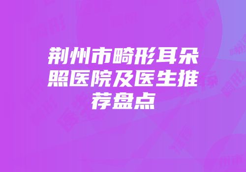 荆州市畸形耳朵照医院及医生推荐盘点
