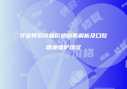 牙齿劈裂修复价格因素解析及口腔健康维护建议