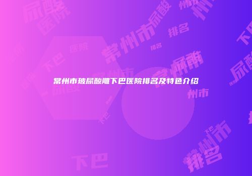 常州市玻尿酸雕下巴医院排名及特色介绍