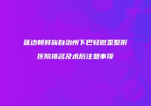 延边朝鲜族自治州下巴轻微歪整形医院排名及术后注意事项