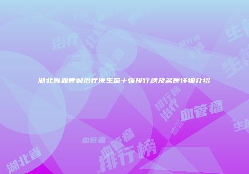 湖北省血管瘤治疗医生前十强排行榜及名医详细介绍