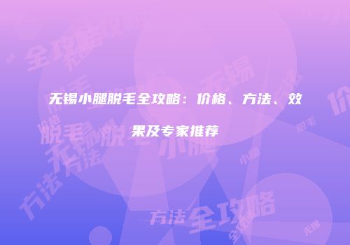 无锡小腿脱毛全攻略：价格、方法、效果及专家推荐