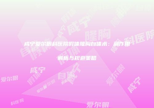 咸宁爱尔眼科医院假体隆胸自体术：副作用解析与规避策略